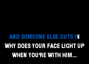 AND SOMEONE ELSE CUTS IH
WHY DOES YOUR FACE LIGHT UP
WHEN YOU'RE WITH HIM...