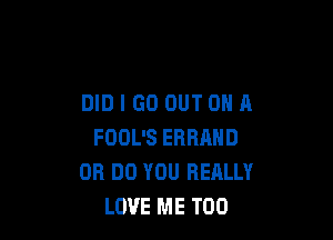 DID I GO OUT ON A

FOOL'S ERRAND
OH DO YOU RERLLY
LOVE ME TOO