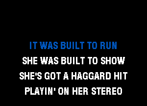 IT WAS BUILT TO RUN
SHE WAS BUILT TO SHOW
SHE'S GOT A HAGGARD HIT
PLAYIH' ON HER STEREO