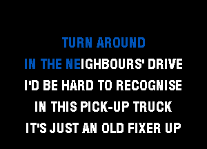 TURN AROUND
IN THE HEIGHBOURS' DRIVE
I'D BE HARD TO RECOGHISE
IN THIS PlCK-UP TRUCK
IT'S JUST AH OLD FIXER UP