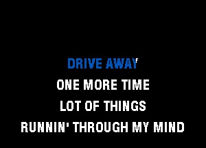 DRIVE AWAY

ONE MORE TIME
LOT OF THINGS
RUHHIH' THROUGH MY MIND