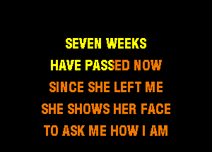 SEVEN WEEKS
HAVE PASSED NOW
SINCE SHE LEFT ME

SHE SHOWS HER FACE

TO ASK ME HOW I AM I