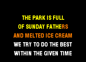 THE PARK IS FULL
OF SUNDAY FATHERS
AND MELTED ICE CREAM
WE TRY TO DO THE BEST

WITHIN THE GIVEN TIME I