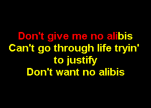 Don't give me no alibis
Can't go through life tryin'

to justify
Don't want no alibis