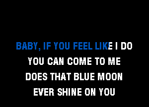 BABY, IF YOU FEEL LIKE I DO
YOU CAN COME TO ME
DOES THAT BLUE MOON

EVER SHINE ON YOU