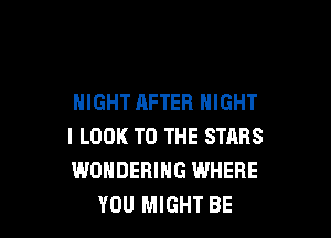 NIGHT AFTER NIGHT

I LOOK TO THE STARS
WONDERIHG WHERE
YOU MIGHT BE