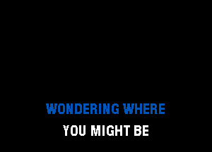 WONDERIHG WHERE
YOU MIGHT BE
