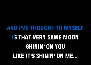 AND I'VE THOUGHT T0 MYSELF
IS THAT VERY SAME MOON
SHIHIH' ON YOU
LIKE IT'S SHIHIH' ON ME...