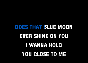DOES THAT BLUE MOON

EVER SHINE ON YOU
I WANNA HOLD
YOU CLOSE TO ME