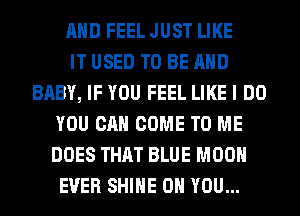 AND FEEL JUST LIKE
IT USED TO BE AND
BABY, IF YOU FEEL LIKE I DO
YOU CAN COME TO ME
DOES THAT BLUE MOON
EVER SHINE ON YOU...