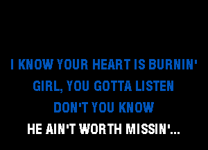I KNOW YOUR HEART IS BURHIH'
GIRL, YOU GOTTA LISTEN
DON'T YOU KNOW
HE AIN'T WORTH MISSIH'...