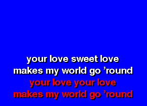 your love sweet love
makes my world go Round