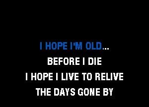 I HOPE I'M OLD...

BEFORE I DIE
I HOPE I LIVE T0 RELIVE
THE DAYS GONE BY