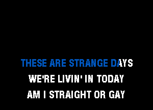 THESE ARE STRANGE DAYS
WE'RE LIVIN' IH TODAY
AM I STRAIGHT OB GAY