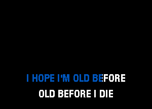 I HOPE I'M OLD BEFORE
OLD BEFORE I DIE