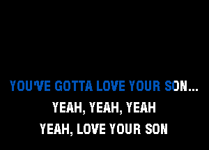 YOU'VE GOTTA LOVE YOUR 80H...
YEAH, YEAH, YEAH
YEAH, LOVE YOUR SON