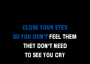 CLOSE YOUR EYES

SO YOU DON'T FEEL THEM
THEY DON'T NEED
TO SEE YOU CRY