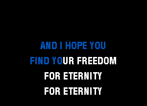 AND I HOPE YOU

FIND YOUR FREEDOM
FDR ETERNITY
FOR ETERNITY