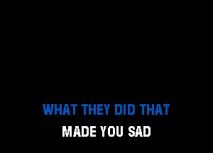 WHAT THEY DID THAT
MADE YOU SAD