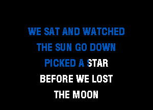 WE SAT AND WATCHED
THE SUN GO DOWN

PICKED A STAR
BEFORE WE LOST
THE MOON