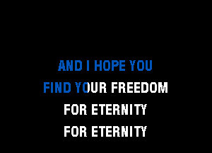 AND I HOPE YOU

FIND YOUR FREEDOM
FDR ETERNITY
FOR ETERNITY