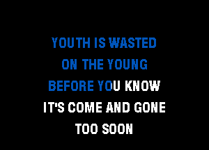YOUTH IS WASTED
ON THE YOUNG

BEFORE YOU KNOW
IT'S COME AND GONE
TOO SOON