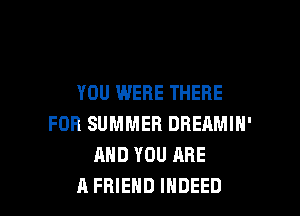 YOU WERE THERE

FOR SUMMER DREAMIH'
AND YOU ARE
A FRIEND INDEED