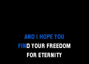 AND I HOPE YOU
FIND YOUR FREEDOM
FOR ETERNITY