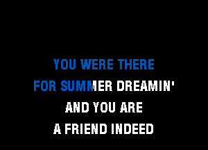 YOU WERE THERE

FOR SUMMER DREAMIH'
AND YOU ARE
A FRIEND INDEED