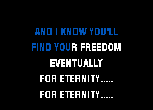 AND I KNOW YOU'LL
FIND YOUR FREEDOM

EVEHTURLLY
FOR ETERNITY .....
FOR ETERNITY .....
