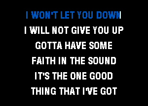 I WON'T LET YOU DOWN
IWILL HOT GIVE YOU UP
GOTTA HAVE SOME
FAITH IN THE SOUND
IT'S THE ONE GOOD

THING THAT I'VE GOT l