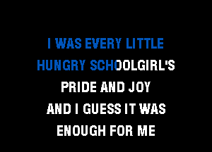 I WAS EVERY LITTLE
HUNGRY SCHOOLGIBL'S
PRIDE AND JOY
AND I GUESS IT WAS

ENOUGH FOR ME I