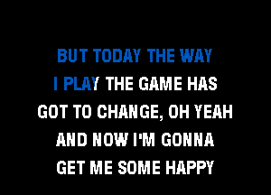 BUT TODAY THE WAY

I PLAY THE GRME HAS
GOT TO CHANGE, OH YEAH

AND HOW I'M GONNA

GET ME SOME HAPPY