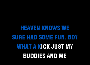 HEAVEN KN 0W8 WE
SURE HAD SOME FUN, BOY
WHAT A KICK JUST MY
BUDDIES AND ME