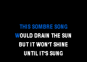 THIS SOMBHE SONG

WOULD DRAIN THE SUN
BUT ITWON'T SHINE
UHTIL IT'S SUHG