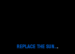REPLACE THE SUN...