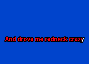 And drove me redneck crazy