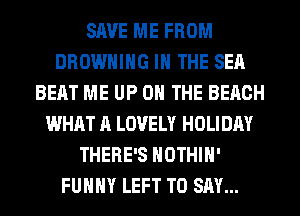 SAVE ME FROM
BROWNING IN THE SEA
BEAT ME UP ON THE BEACH
WHAT A LOVELY HOLIDAY
THERE'S HOTHlH'
FUHHY LEFT TO SAY...