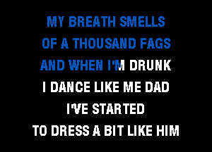 MY BREATH SMELLS
OF A THOUSAND FAGS
AND WHEN I'M DRUNK
l DANCE LIKE ME DAD

I'VE STARTED
T0 DRESS A BIT LIKE HIM