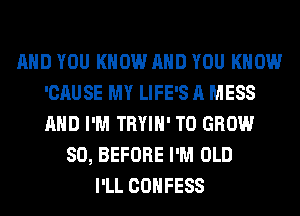 AND YOU KNOW AND YOU KNOW
'CAUSE MY LIFE'S A MESS
AND I'M TRYIH' TO GROW

SO, BEFORE I'M OLD
I'LL COHFESS
