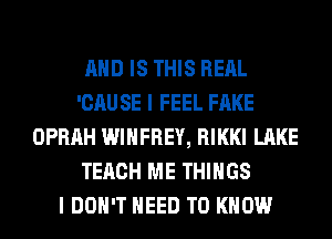 AND IS THIS RERL
'CAUSE I FEEL FAKE
OPRAH WIHFREY, RIKKI LAKE
TERCH ME THINGS
I DON'T NEED TO KNOW