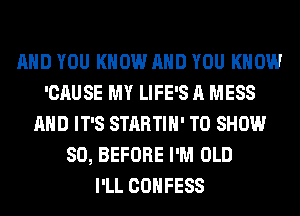 AND YOU KNOW AND YOU KNOW
'CAUSE MY LIFE'S A MESS
AND IT'S STARTIH' TO SHOW
80, BEFORE I'M OLD
I'LL COHFESS