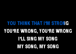 YOU THINK THAT I'M STRONG
YOU'RE WRONG, YOU'RE WRONG
I'LL SING MY SONG
MY SONG, MY SONG