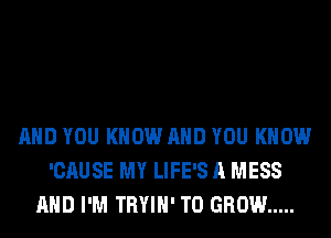 AND YOU KNOW AND YOU KNOW
'CAUSE MY LIFE'S A MESS
AND I'M TRYIH' TO GROW .....