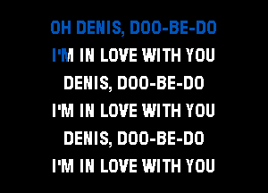 0H DENIS, DOO-BE-DO

I'M IN LOVE WITH YOU
DENIS, DOO-BE-DO

I'M IN LOVE WITH YOU
DEHlS, DDO-BE-DO

I'M IN LOVE WITH YOU I