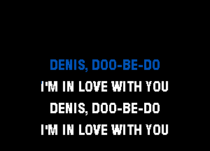 DENIS, DOO-BE-DO

I'M IN LOVE WITH YOU
DENIS, DOO-BE-DO
I'M IN LOVE WITH YOU