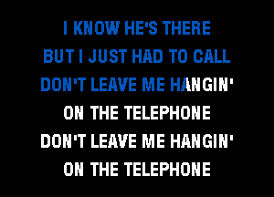I KNOW HE'S THERE
BUT I JUST HAD TO CALL
DON'T LEIWE ME HANGIN'

ON THE TELEPHONE
DON'T LEAVE ME HAHGIN'

ON THE TELEPHONE