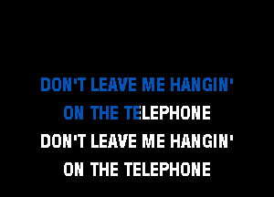 DON'T LEIWE ME HANGIN'
ON THE TELEPHONE
DON'T LEAVE ME HAHGIN'
ON THE TELEPHONE