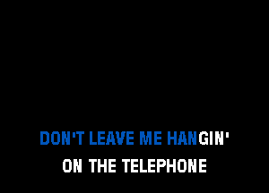 DON'T LEAVE ME HAHGIH'
ON THE TELEPHONE