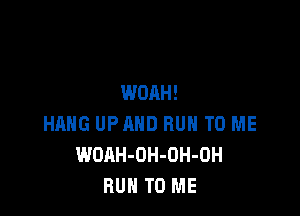 WOAH!

HRHG UPAHD RUN TO ME
WOAH-OH-OH-OH
BUN TO ME